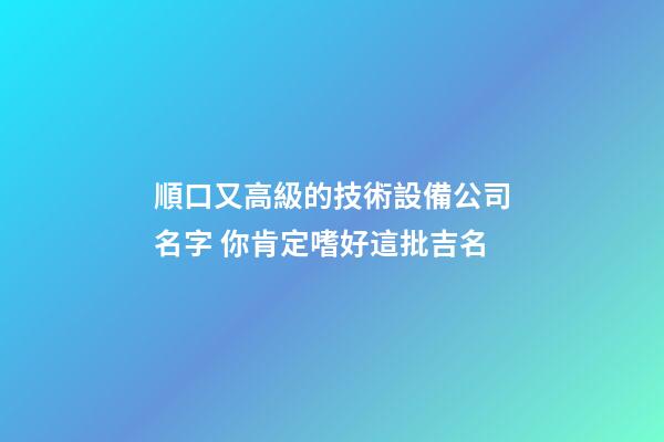 順口又高級的技術設備公司名字 你肯定嗜好這批吉名-第1張-公司起名-玄機派